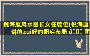 倪海厦风水图长女住乾位(倪海厦讲的zui
好的阳宅布局 🐘 图)